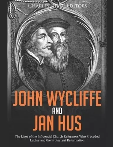 John Wycliffe and Jan Hus: The Lives of the Influential Church Reformers Who Preceded Luther and the Protestant Reformation