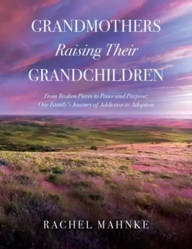 Grandmothers Raising Their Grandchildren: From Broken Pieces to Peace and Purpose; One Family's Journey of Addiction to Adoption