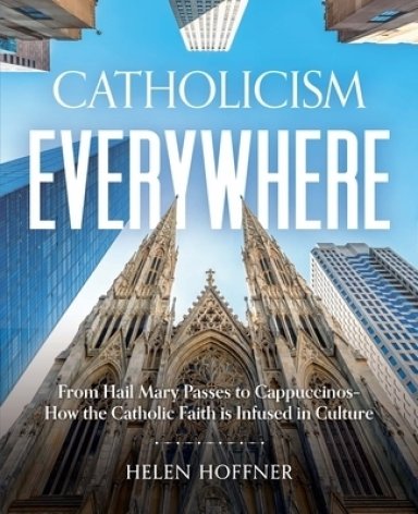 Catholicism Everywhere: From Hail Mary Passes to Cappuccinos: How the Catholic Faith Is Infused in Culture