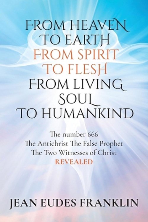 From Heaven To Earth From Spirit To Flesh From Living Soul To Humankind: The Antichrist The False Prophet The Two Witnesses of Christ REVELEAD