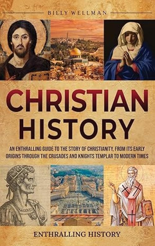 Christian History: An Enthralling Guide to the Story of Christianity, From Its Early Origins Through the Crusades and Knights Templar to Modern Times