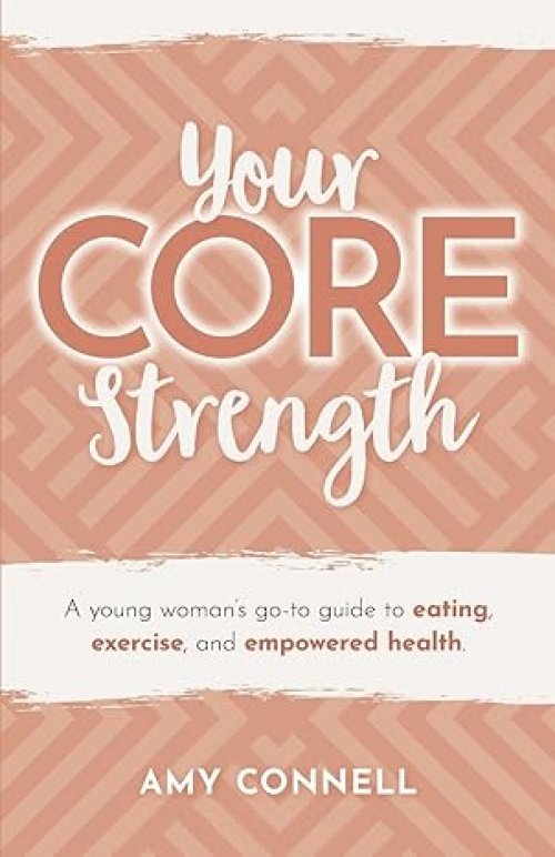 Your CORE Strength: A Young Woman's Go-To Guide to Eating, Exercise and Empowered Health