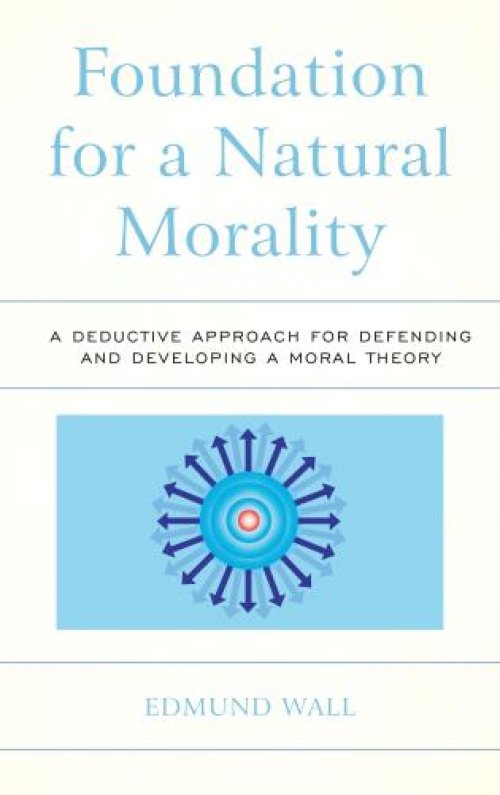 Foundation for a Natural Morality: A Deductive Approach for Defending and Developing a Moral Theory