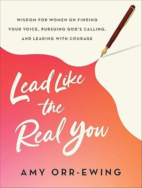 Lead Like the Real You: Wisdom for Women on Finding Your Voice, Pursuing God's Calling, and Leading with Courage