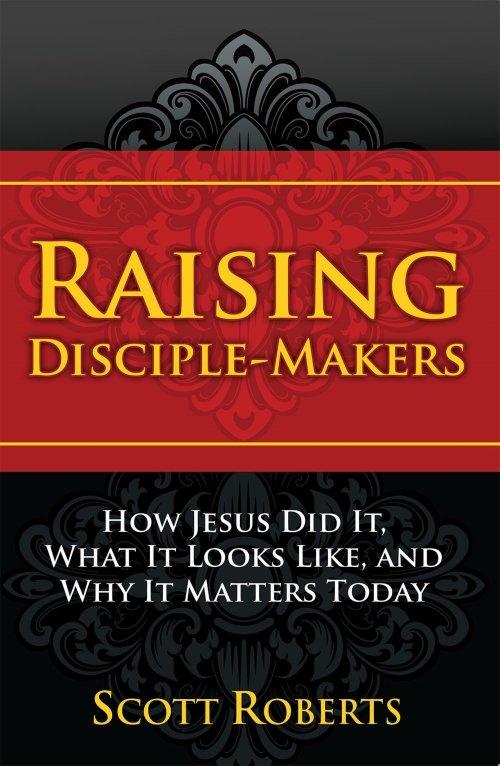 Raising Disciple Makers: How Jesus Did It, What It Looks Like, and Why It Matters Today