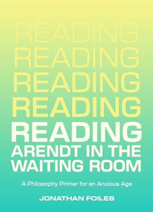 Reading Arendt in the Waiting Room: A Philosophy Primer for an Anxious Age