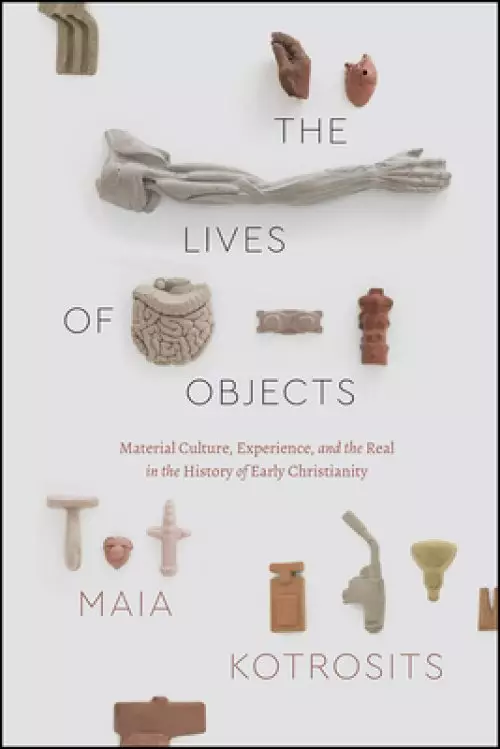 The Lives of Objects: Material Culture, Experience, and the Real in the History of Early Christianity