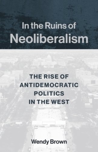 In the Ruins of Neoliberalism – The Rise of Antidemocratic Politics in the West