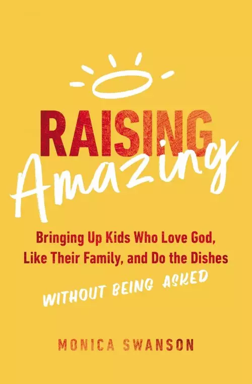 Raising Amazing: Bringing Up Kids Who Love God, Like Their Family, and Do the Dishes Without Being Asked