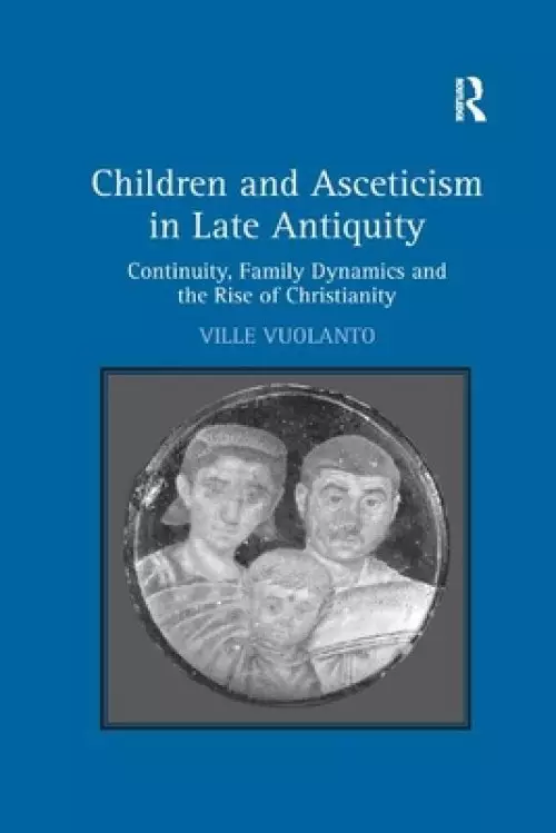 Children and Asceticism in Late Antiquity: Continuity, Family Dynamics and the Rise of Christianity