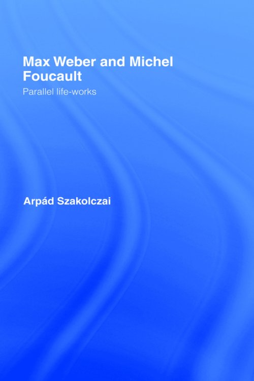 Max Weber and Michel Foucault : Parallel Life-Works