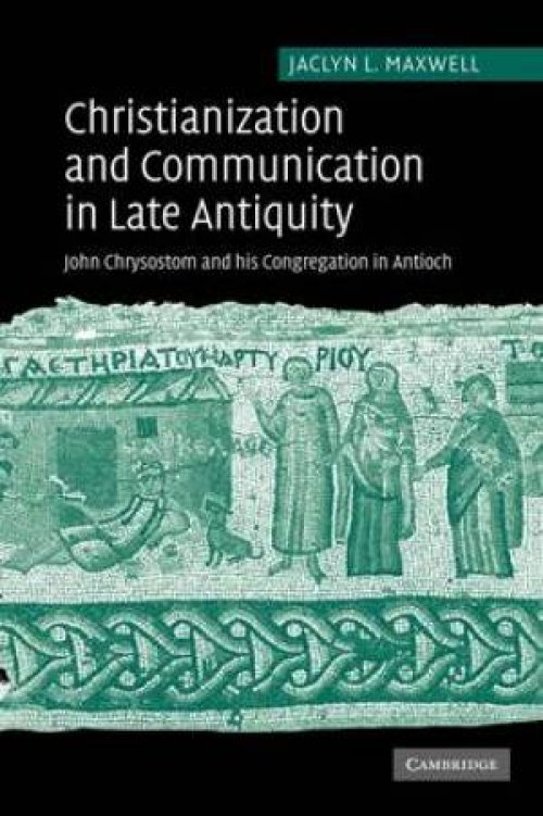 Christianization and Communication in Late Antiquity: John Chrysostom and His Congregation in Antioch