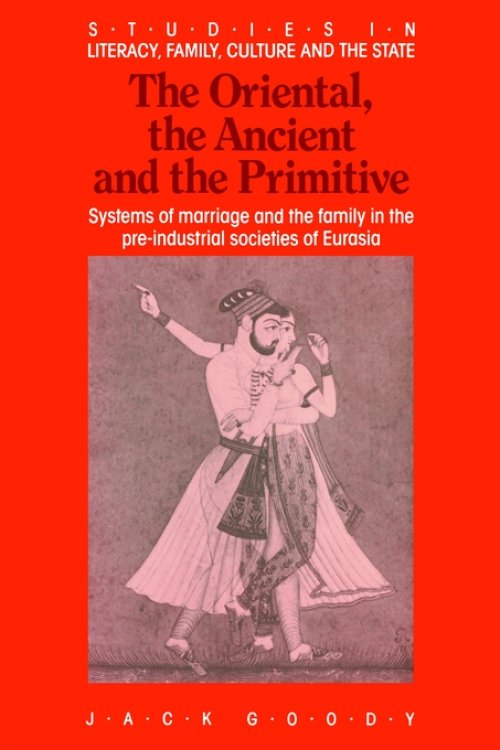 The Oriental, the Ancient and the Primitive: Systems of Marriage and the Family in the Pre-Industrial Societies of Eurasia