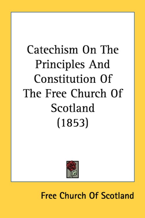 Catechism On The Principles And Constitution Of The Free Church Of Scotland (1853)