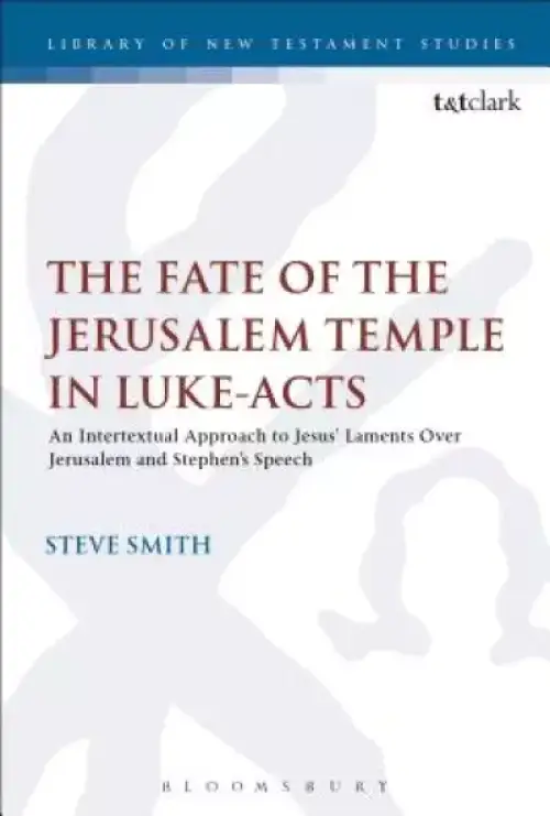 The Fate of the Jerusalem Temple in Luke-Acts: An Intertextual Approach to Jesus' Laments Over Jerusalem and Stephen's Speech