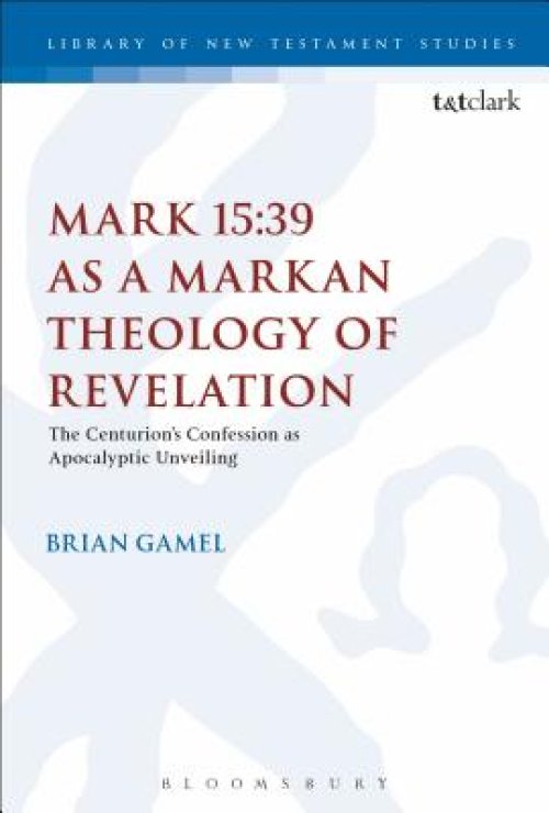 Mark 15:39 as a Markan Theology of Revelation: The Centurion's Confession as Apocalyptic Unveiling