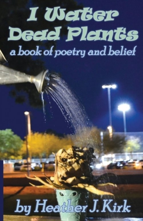 I Water Dead Plants: a book of poetry and belief