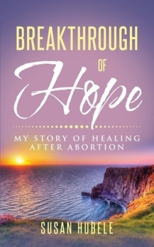 Breakthrough of Hope: My Story Of Healing After Abortion