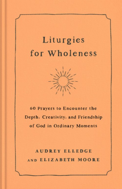 Liturgies for Wholeness: 60 Prayers to Encounter the Depth, Creativity, and Friendship of God in Ordinary Moments