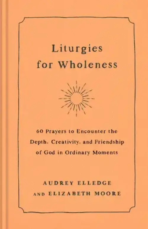 Liturgies for Wholeness: 60 Prayers to Encounter the Depth, Creativity, and Friendship of God in Ordinary Moments