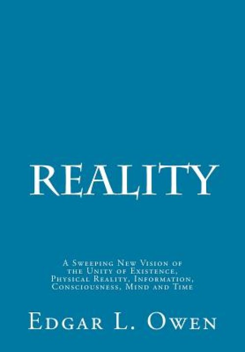 Reality: A Sweeping New Vision of the Unity of Existence, Physical Reality, Information, Consciousness, Mind and Time