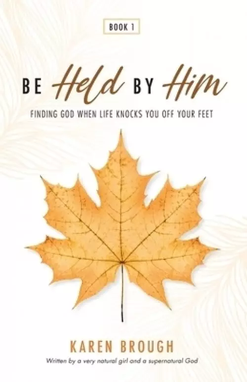 Be Held By Him: Finding God When Life Knocks You Off Your Feet