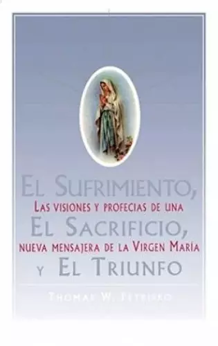 El Sufrimiento, El Sacrificio, y El Triunfo: Las Visiones y Profecias de Una Nueva Mensajera de La Virgen Maria