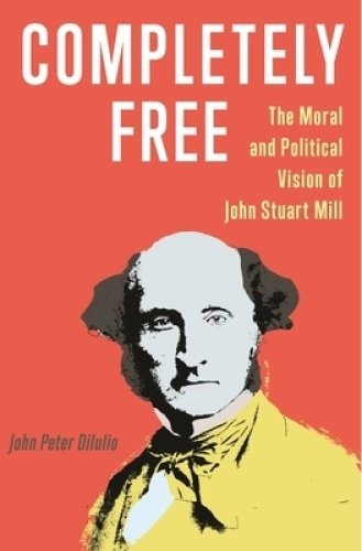 Completely Free: The Moral and Political Vision of John Stuart Mill