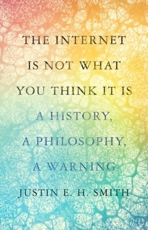 The Internet Is Not What You Think It Is: A History, a Philosophy, a Warning