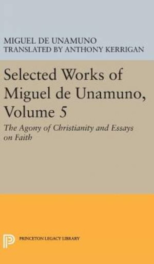 Selected Works of Miguel de Unamuno, Volume 5: The Agony of Christianity and Essays on Faith