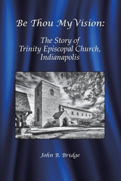 Be Thou My Vision: The Story of Trinity Episcopal Church, Indianapolis