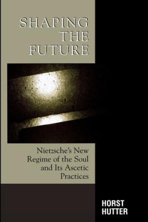 Shaping the Future: Nietzsche's New Regime of the Soul and Its Ascetic Practices