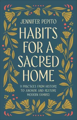 Habits for a Sacred Home: 9 Practices from History to Anchor and Restore Modern Families