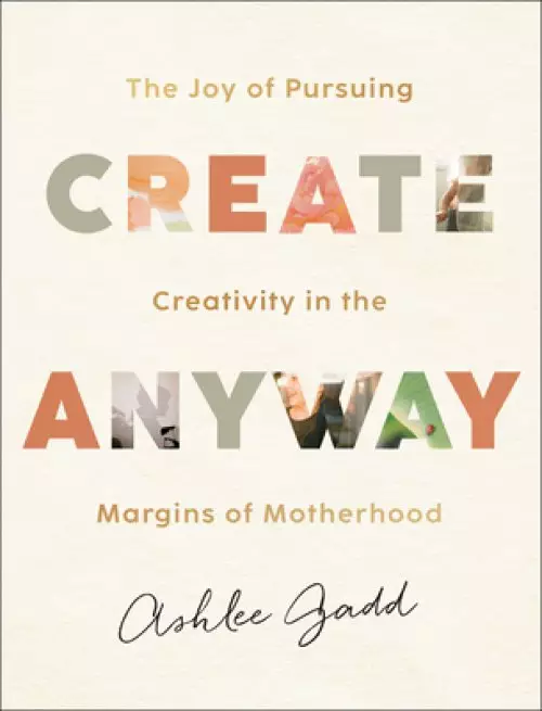 Create Anyway: The Joy of Pursuing Creativity in the Margins of Motherhood