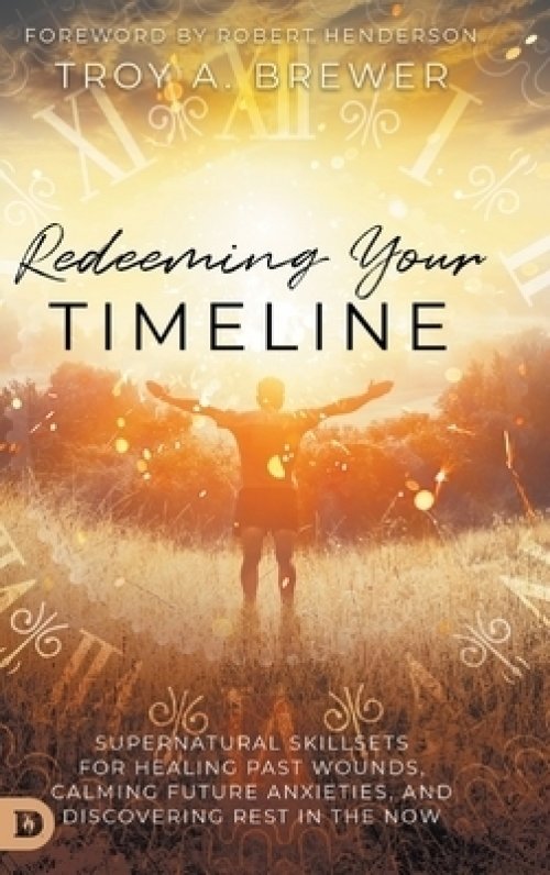 Redeeming Your Timeline: Supernatural Skillsets for Healing Past Wounds, Calming Future Anxieties, and Discovering Rest in the Now