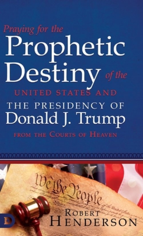 Praying for the Prophetic Destiny of the United States and the Presidency of Donald J. Trump from the Courts of Heaven