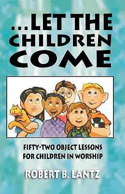 Let the Children Come: Fifty-Two Object Lessons for Children in Worship