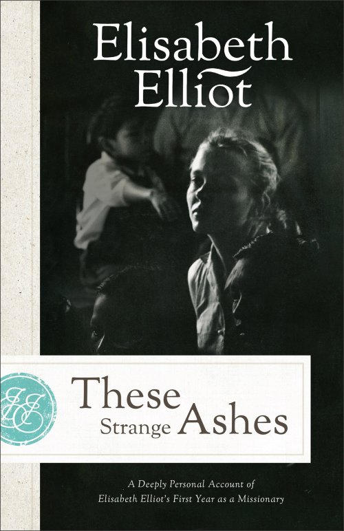 These Strange Ashes: A Deeply Personal Account of Elisabeth Elliot's First Year as a Missionary