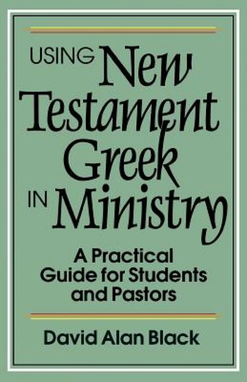 Using New Testament Greek in Ministry: A Practical Guide for Students and Pastors