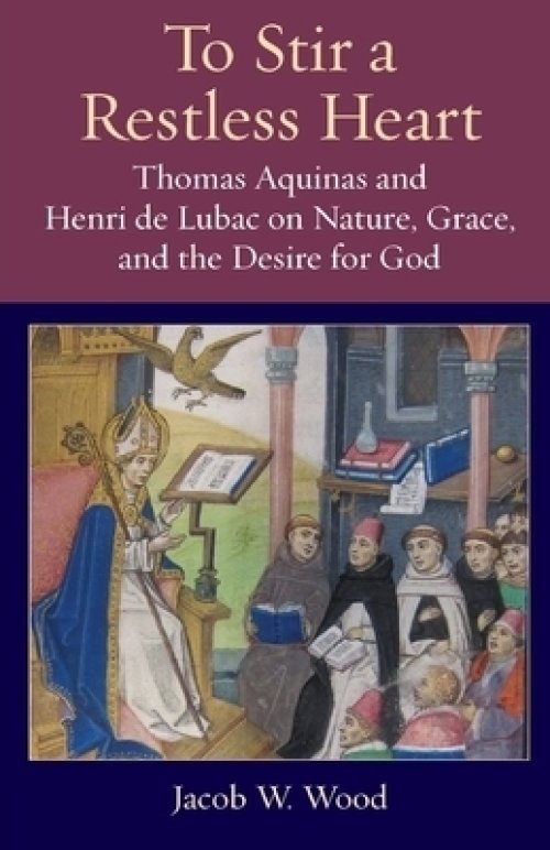 To Stir a Restless Heart: Thomas Aquinas and Henri de Lubac on Nature, Grace, and the Desire for God