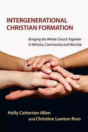 Intergenerational Christian Formation - Bringing The Whole Church Together In Ministry, Community And Worship