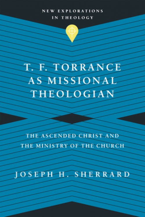 T. F. Torrance as Missional Theologian: The Ascended Christ and the Ministry of the Church