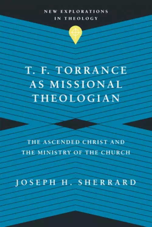 T. F. Torrance as Missional Theologian: The Ascended Christ and the Ministry of the Church