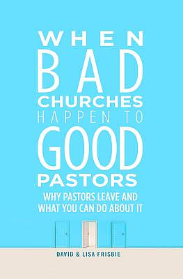 When Bad Churches Happen to Good Pastors: Why Pastors Leave and What You Can Do about It