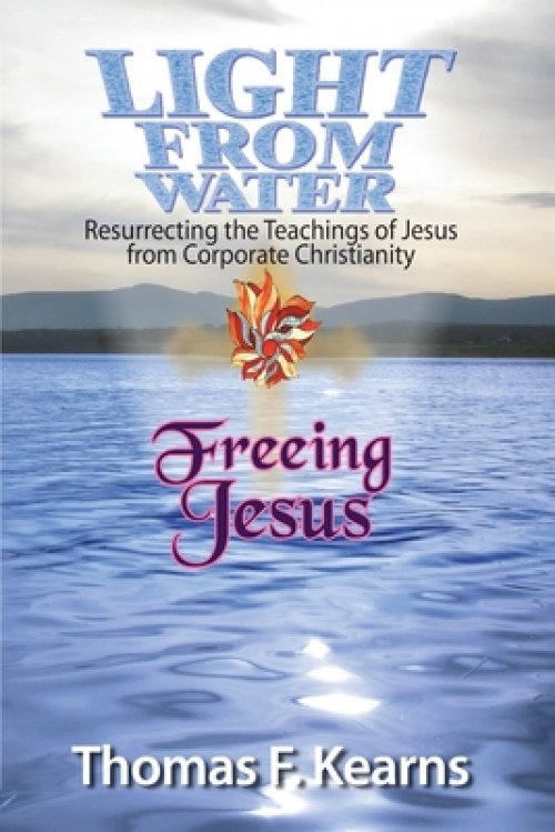 Light from Water Freeing Jesus: Resurrecting the teachings of Jesus from Corporate Christianity