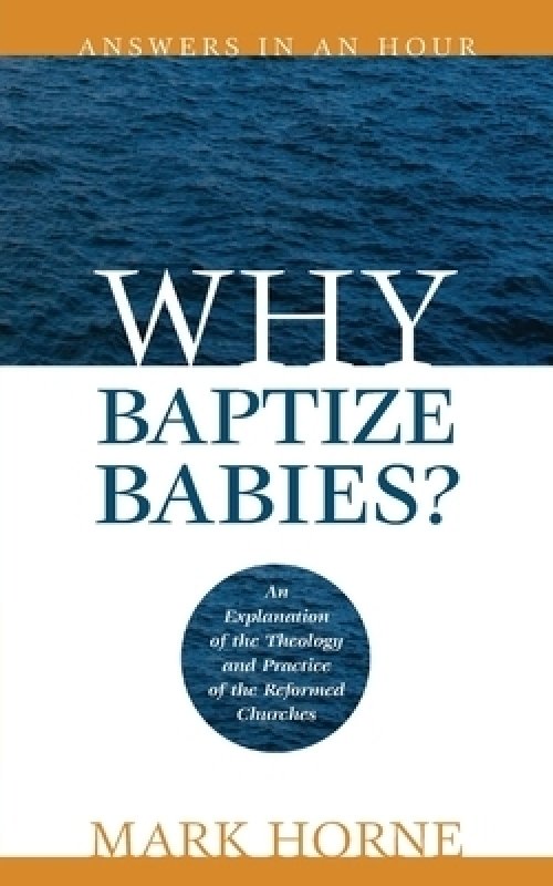 Why Baptize Babies?: An Explanation of the Theology and Practice of the Reformed Churches