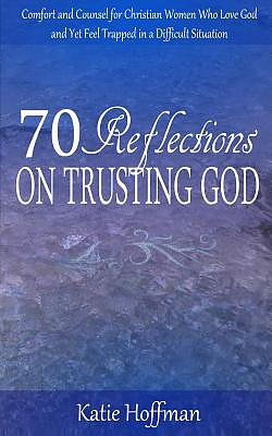 70 Reflections on Trusting God: Comfort and Counsel for Christian Women Who Love God and Yet Feel Trapped in a Difficult Situation