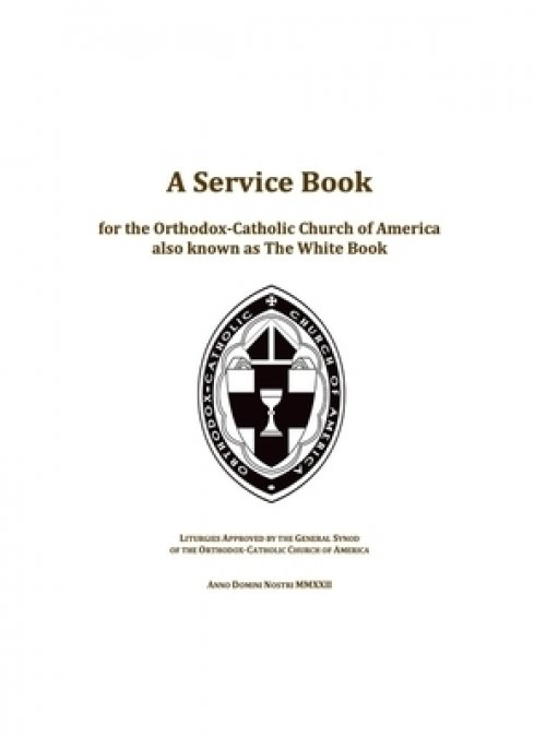 A Service Book for the Orthodox-Catholic Church of America also Known as The White Book: Liturgies Approved by the General Synod of the Orthodox-Catho