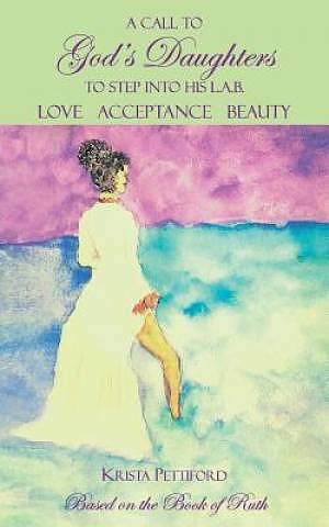 A Call to God's Daughters to Step into His L.A.B. Love Acceptance Beauty : Based on the Book of Ruth