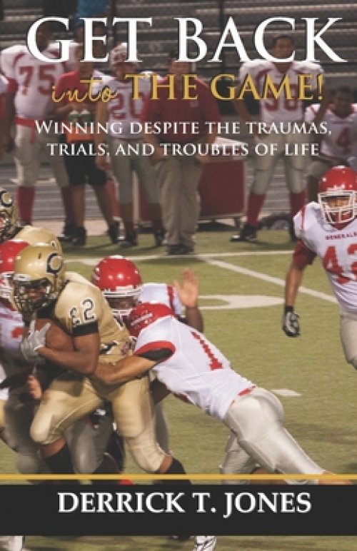 Get Back Into The Game: Winning Despite The Traumas, Trials, and Troubles of Life